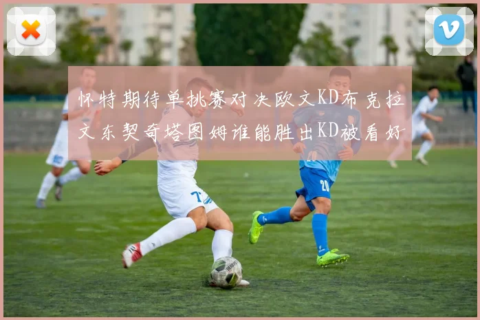 怀特期待单挑赛对决欧文KD布克拉文东契奇塔图姆谁能胜出KD被看好获胜