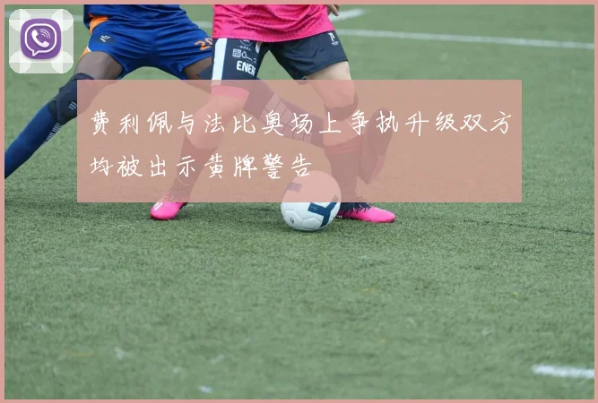 费利佩与法比奥场上争执升级双方均被出示黄牌警告