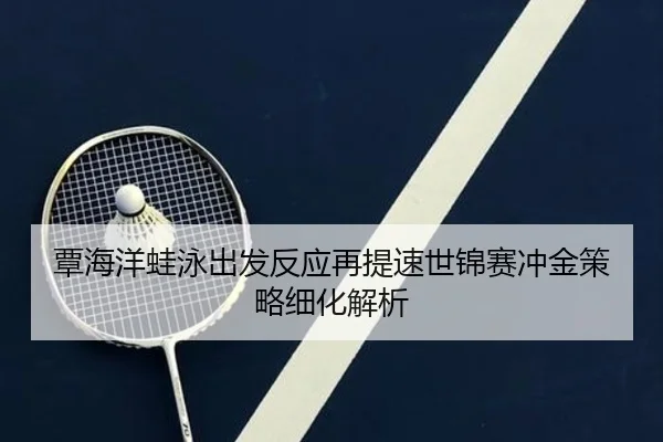 覃海洋蛙泳出发反应再提速世锦赛冲金策略细化解析