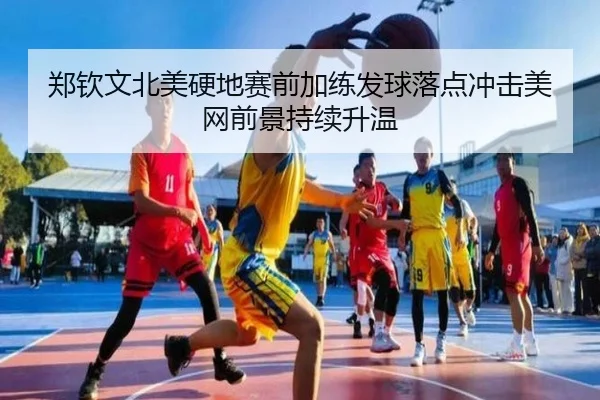 郑钦文北美硬地赛前加练发球落点冲击美网前景持续升温