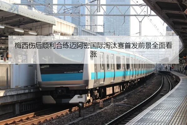 梅西伤后顺利合练迈阿密国际淘汰赛首发前景全面看涨