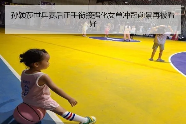 孙颖莎世乒赛后正手衔接强化女单冲冠前景再被看好